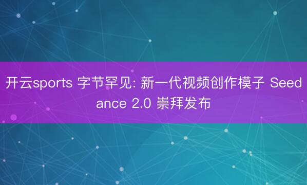 开云sports 字节罕见: 新一代视频创作模子 Seedance 2.0 崇拜发布