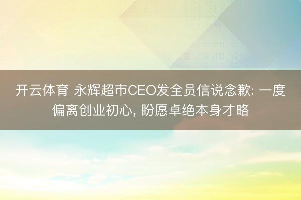 开云体育 永辉超市CEO发全员信说念歉: 一度偏离创业初心， 盼愿卓绝本身才略