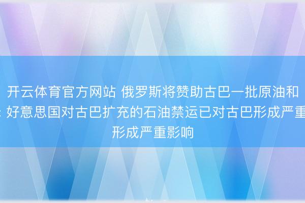 开云体育官方网站 俄罗斯将赞助古巴一批原油和燃料: 好意思国对古巴扩充的石油禁运已对古巴形成严重影响
