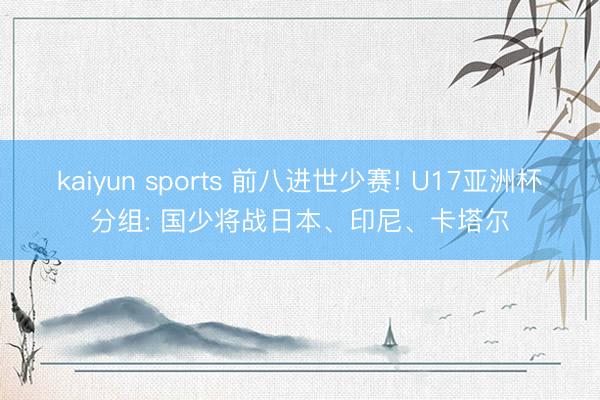 kaiyun sports 前八进世少赛! U17亚洲杯分组: 国少将战日本、印尼、卡塔尔