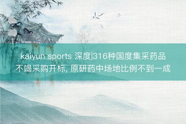 kaiyun sports 深度|316种国度集采药品不竭采购开标， 原研药中场地比例不到一成