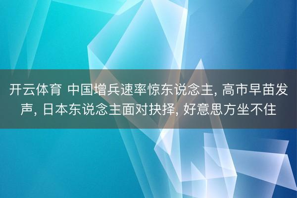 开云体育 中国增兵速率惊东说念主, 高市早苗发声, 日本东说念主面对抉择, 好意思方坐不住