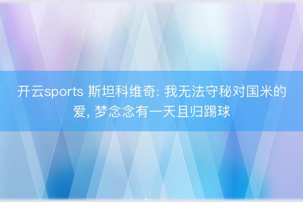 开云sports 斯坦科维奇: 我无法守秘对国米的爱， 梦念念有一天且归踢球