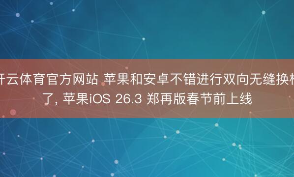 开云体育官方网站 苹果和安卓不错进行双向无缝换机了， 苹果iOS 26.3 郑再版春节前上线