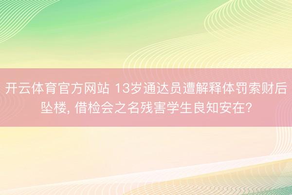 开云体育官方网站 13岁通达员遭解释体罚索财后坠楼， 借检会之名残害学生良知安在?