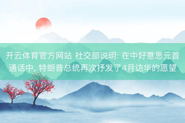 开云体育官方网站 社交部说明: 在中好意思元首通话中， 特朗普总统再次抒发了4月访华的愿望