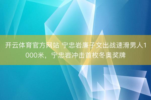 开云体育官方网站 宁忠岩廉子文出战速滑男人1000米,宁忠岩冲击首枚冬奥奖牌