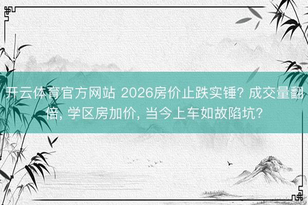 开云体育官方网站 2026房价止跌实锤? 成交量翻倍, 学区房加价, 当今上车如故陷坑?