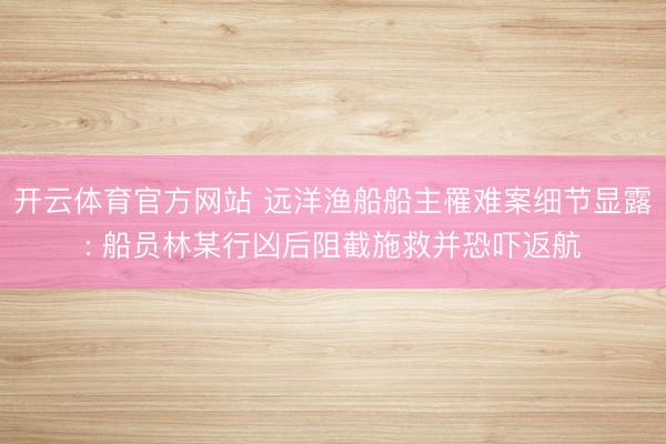 开云体育官方网站 远洋渔船船主罹难案细节显露: 船员林某行凶后阻截施救并恐吓返航