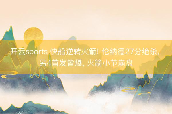 开云sports 快船逆转火箭! 伦纳德27分绝杀， 另4首发皆爆， 火箭小节崩盘