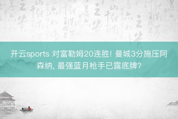 开云sports 对富勒姆20连胜! 曼城3分施压阿森纳， 最强蓝月枪手已露底牌?
