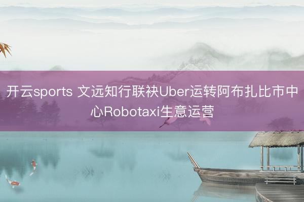开云sports 文远知行联袂Uber运转阿布扎比市中心Robotaxi生意运营