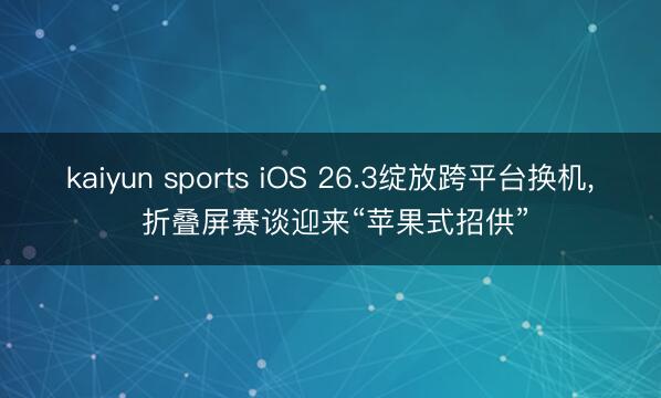 kaiyun sports iOS 26.3绽放跨平台换机， 折叠屏赛谈迎来“苹果式招供”