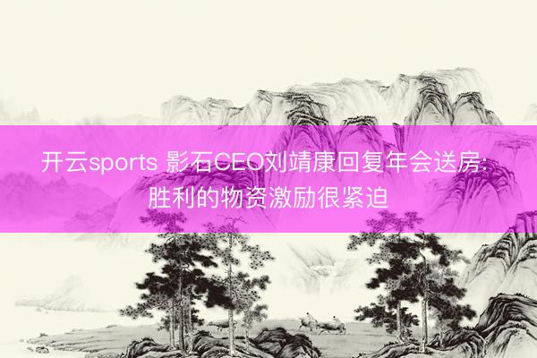 开云sports 影石CEO刘靖康回复年会送房: 胜利的物资激励很紧迫