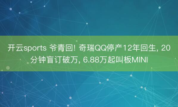 开云sports 爷青回! 奇瑞QQ停产12年回生, 20分钟盲订破万, 6.88万起叫板MINI