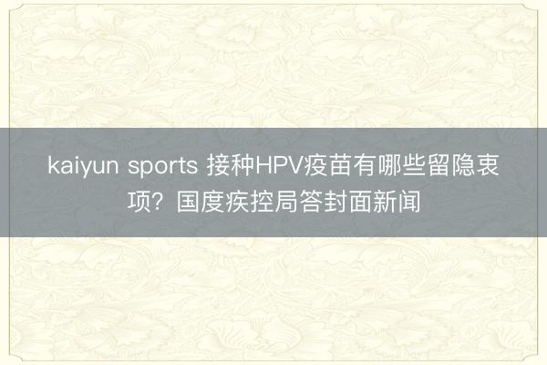 kaiyun sports 接种HPV疫苗有哪些留隐衷项?国度疾控局答封面新闻
