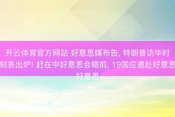 开云体育官方网站 好意思媒布告， 特朗普访华时刻表出炉! 赶在中好意思会晤前， 19国应邀赴好意思