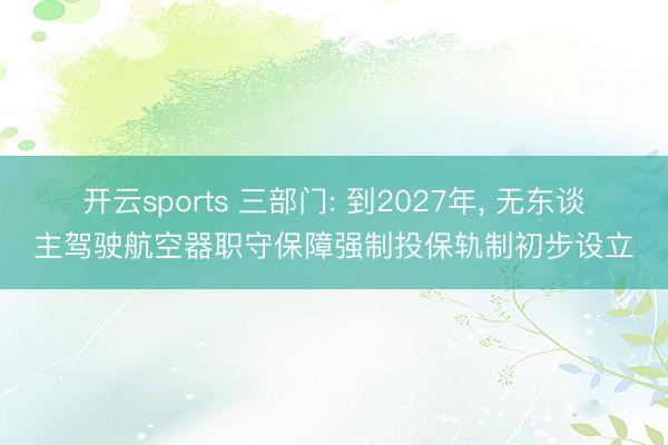 开云sports 三部门: 到2027年, 无东谈主驾驶航空器职守保障强制投保轨制初步设立