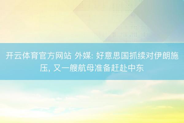 开云体育官方网站 外媒: 好意思国抓续对伊朗施压， 又一艘航母准备赶赴中东