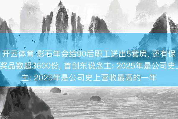 开云体育 影石年会给90后职工送出5套房, 还有保时捷、良马等, 总奖品数超3600份, 首创东说念主: 2025年是公司史上营收最高的一年