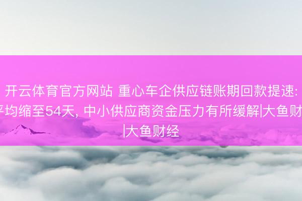 开云体育官方网站 重心车企供应链账期回款提速: 平均缩至54天， 中小供应商资金压力有所缓解|大鱼财经