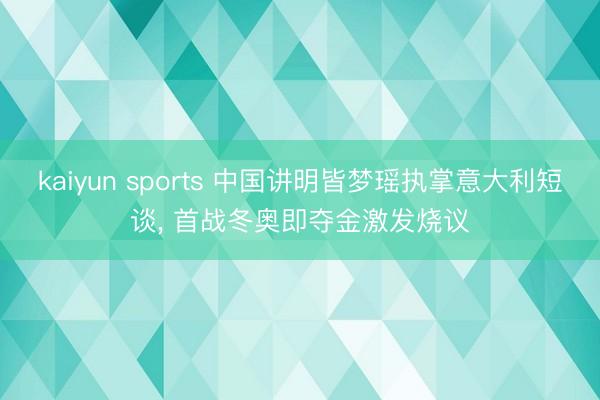 kaiyun sports 中国讲明皆梦瑶执掌意大利短谈， 首战冬奥即夺金激发烧议