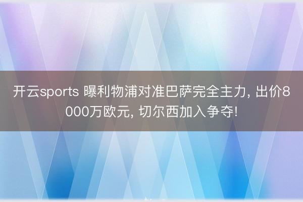 开云sports 曝利物浦对准巴萨完全主力， 出价8000万欧元， 切尔西加入争夺!