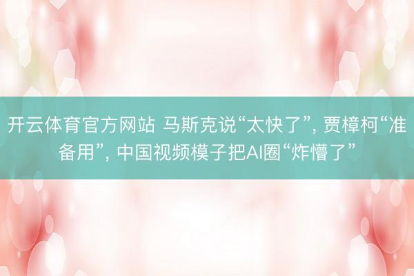 开云体育官方网站 马斯克说“太快了”， 贾樟柯“准备用”， 中国视频模子把AI圈“炸懵了”
