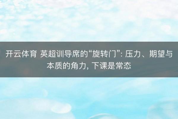 开云体育 英超训导席的“旋转门”: 压力、期望与本质的角力， 下课是常态
