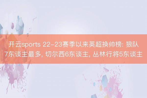开云sports 22-23赛季以来英超换帅榜: 狼队7东谈主最多， 切尔西6东谈主， 丛林行将5东谈主