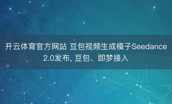 开云体育官方网站 豆包视频生成模子Seedance2.0发布， 豆包、即梦接入