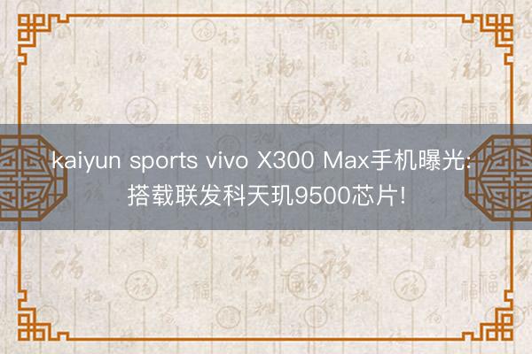 kaiyun sports vivo X300 Max手机曝光: 搭载联发科天玑9500芯片!