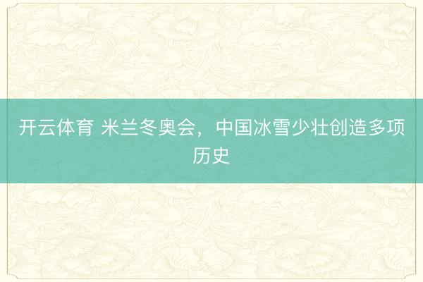 开云体育 米兰冬奥会，中国冰雪少壮创造多项历史