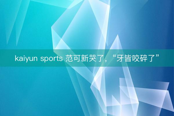 kaiyun sports 范可新哭了，“牙皆咬碎了”