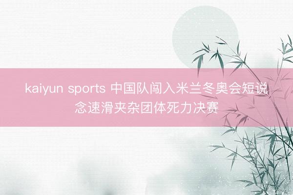 kaiyun sports 中国队闯入米兰冬奥会短说念速滑夹杂团体死力决赛