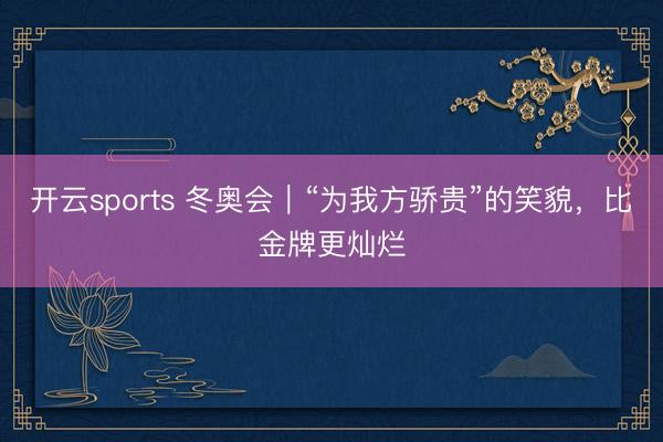开云sports 冬奥会|“为我方骄贵”的笑貌,比金牌更灿烂