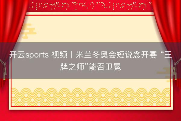 开云sports 视频丨米兰冬奥会短说念开赛 “王牌之师”能否卫冕