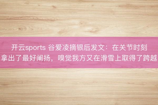 开云sports 谷爱凌摘银后发文:在关节时刻拿出了最好阐扬,嗅觉我方又在滑雪上取得了跨越