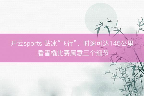 开云sports 贴冰“飞行”、时速可达145公里 看雪橇比赛属意三个细节