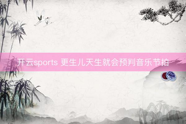 开云sports 更生儿天生就会预判音乐节拍