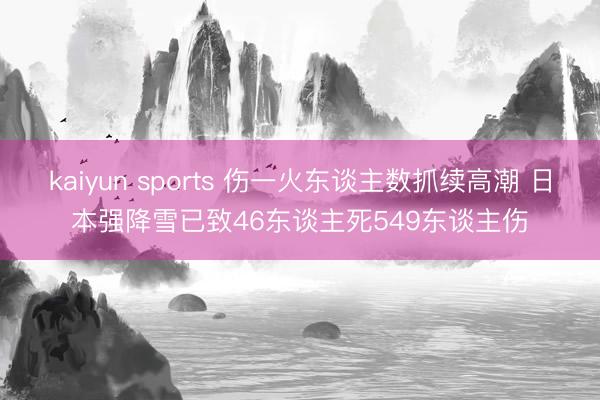 kaiyun sports 伤一火东谈主数抓续高潮 日本强降雪已致46东谈主死549东谈主伤