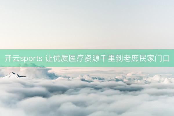 开云sports 让优质医疗资源千里到老庶民家门口
