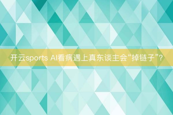 开云sports AI看病遇上真东谈主会“掉链子”？