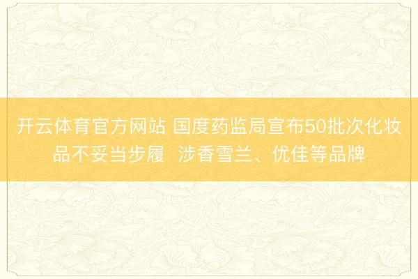 开云体育官方网站 国度药监局宣布50批次化妆品不妥当步履  涉香雪兰、优佳等品牌