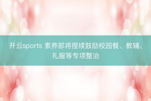 开云sports 素养部将捏续鼓励校园餐、教辅、礼服等专项整治