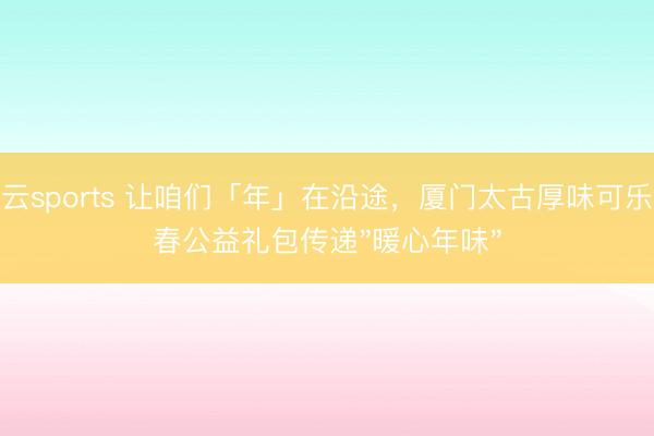 开云sports 让咱们「年」在沿途，厦门太古厚味可乐新春公益礼包传递"暖心年味"