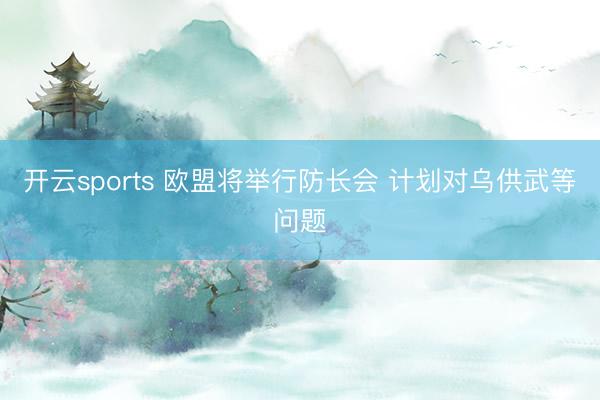 开云sports 欧盟将举行防长会 计划对乌供武等问题
