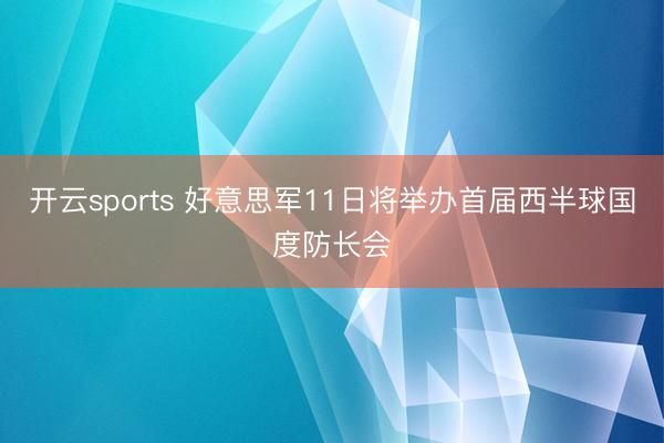 开云sports 好意思军11日将举办首届西半球国度防长会