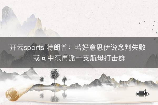 开云sports 特朗普：若好意思伊说念判失败 或向中东再派一支航母打击群