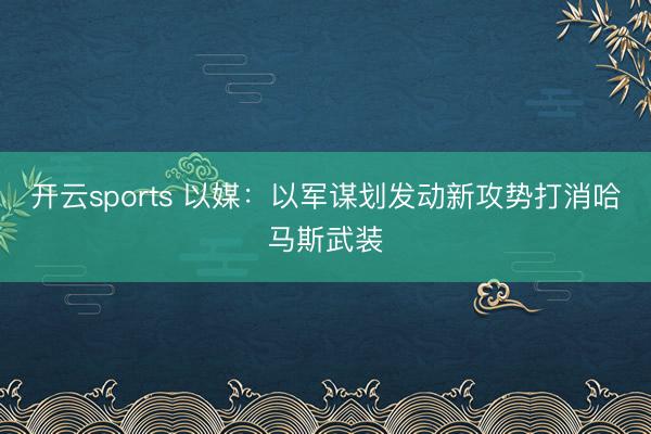 开云sports 以媒：以军谋划发动新攻势打消哈马斯武装